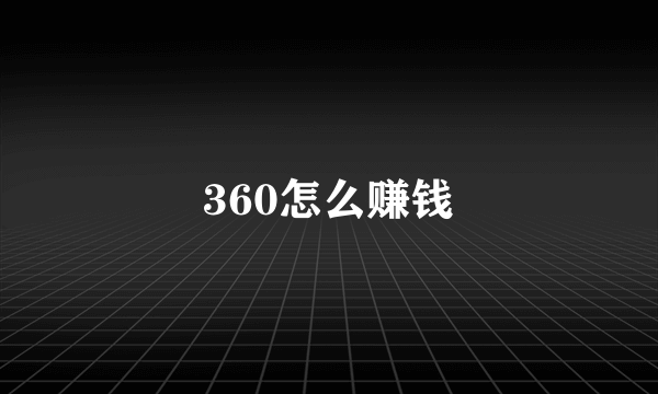 360怎么赚钱