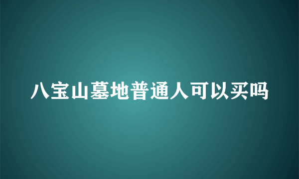 八宝山墓地普通人可以买吗