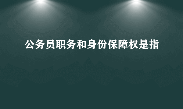 公务员职务和身份保障权是指