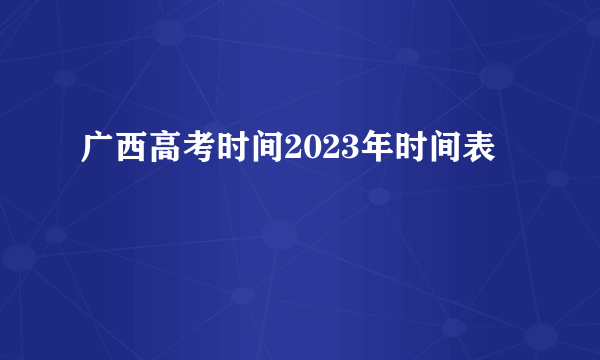 广西高考时间2023年时间表