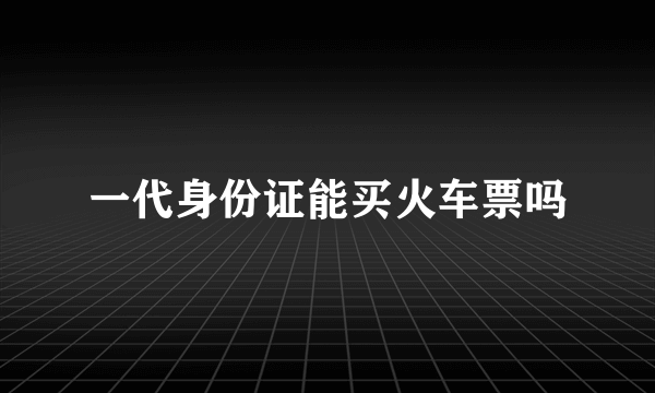 一代身份证能买火车票吗