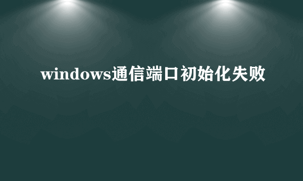 windows通信端口初始化失败