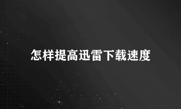 怎样提高迅雷下载速度