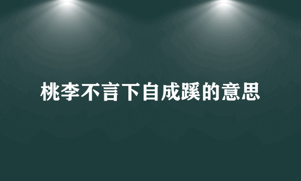 桃李不言下自成蹊的意思