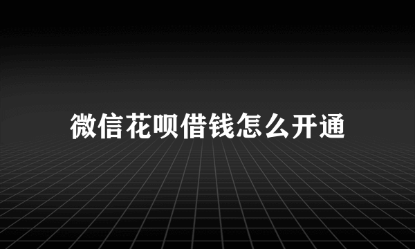 微信花呗借钱怎么开通