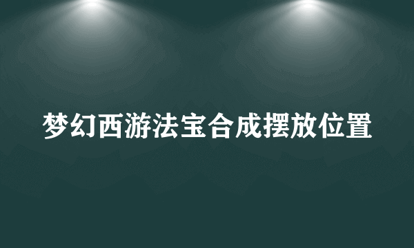 梦幻西游法宝合成摆放位置