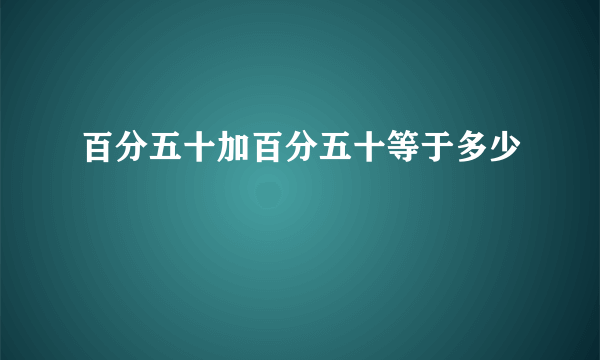 百分五十加百分五十等于多少