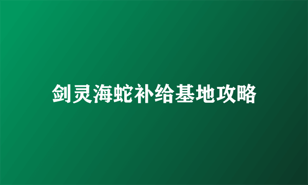 剑灵海蛇补给基地攻略