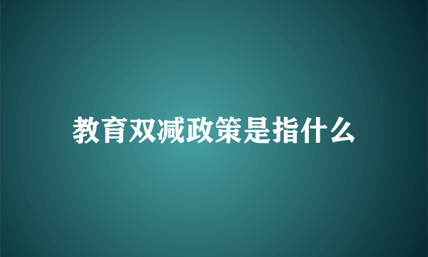 教育双减政策是指什么