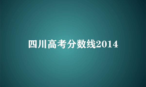 四川高考分数线2014