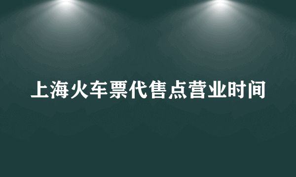 上海火车票代售点营业时间