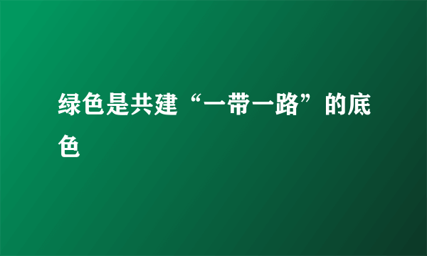 绿色是共建“一带一路”的底色