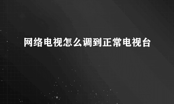 网络电视怎么调到正常电视台