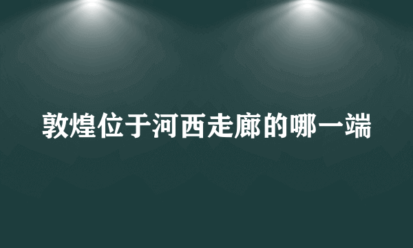 敦煌位于河西走廊的哪一端