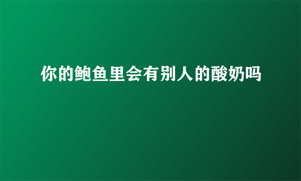 你的鲍鱼里会有别人的酸奶吗