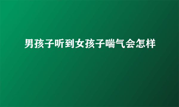 男孩子听到女孩子喘气会怎样