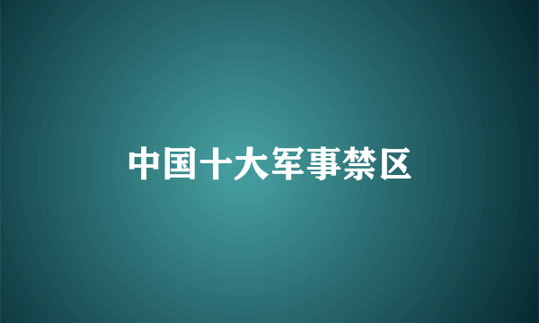 中国十大军事禁区