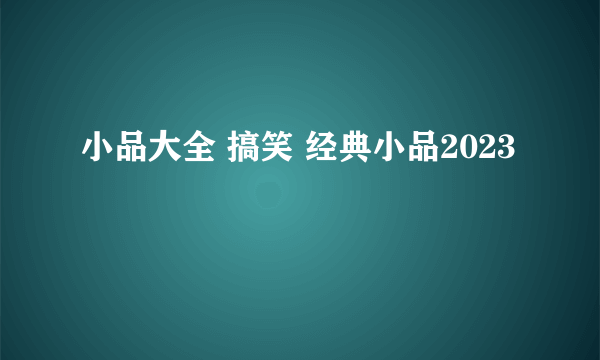 小品大全 搞笑 经典小品2023