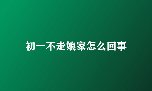 初一不走娘家怎么回事