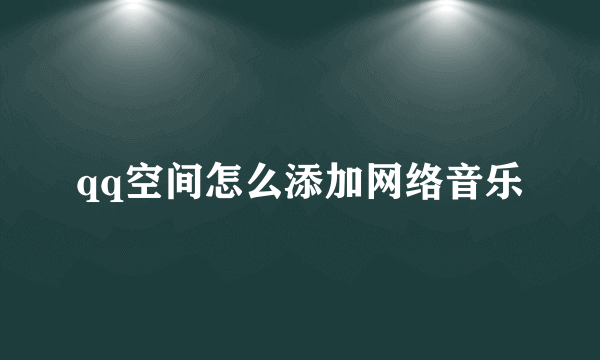 qq空间怎么添加网络音乐