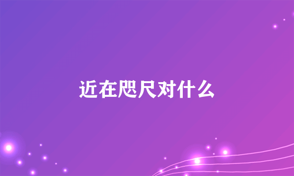 近在咫尺对什么