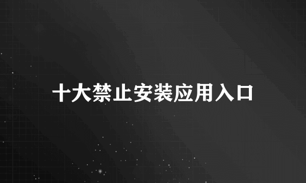 十大禁止安装应用入口