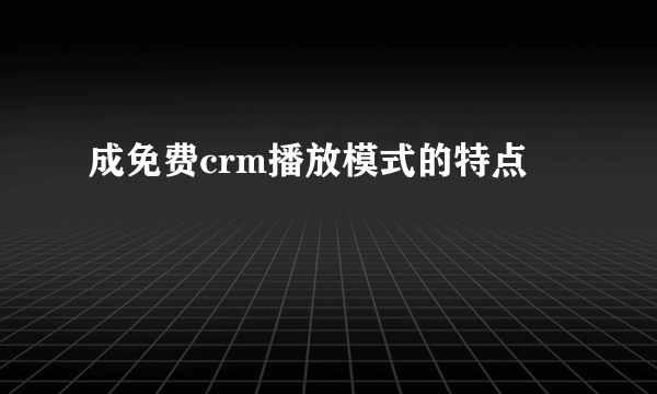 成免费crm播放模式的特点