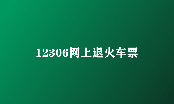 12306网上退火车票