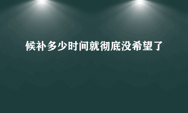 候补多少时间就彻底没希望了