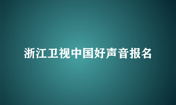 浙江卫视中国好声音报名