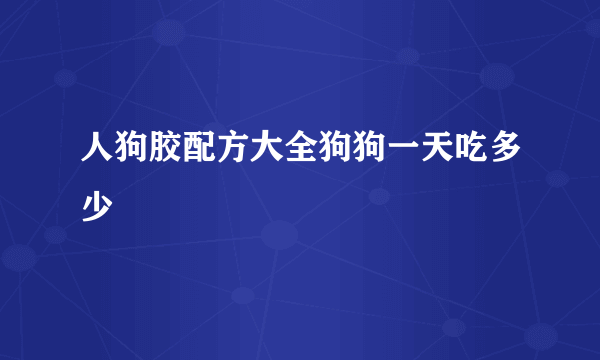 人狗胶配方大全狗狗一天吃多少