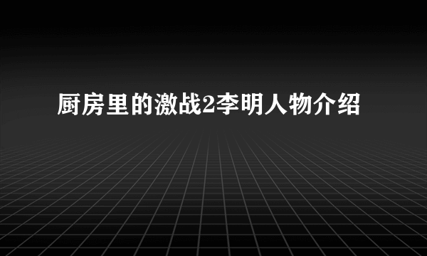 厨房里的激战2李明人物介绍