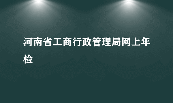 河南省工商行政管理局网上年检