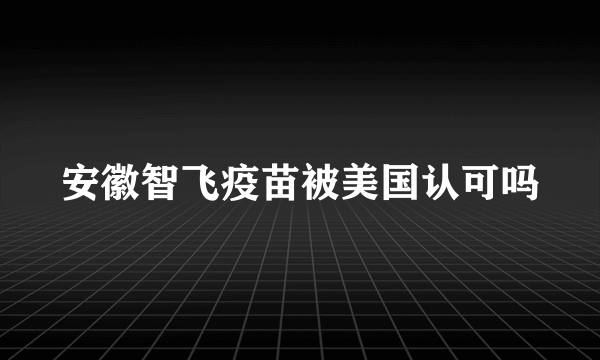 安徽智飞疫苗被美国认可吗