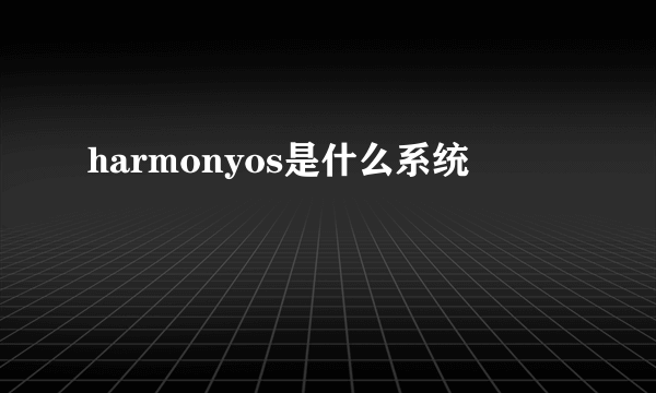 harmonyos是什么系统