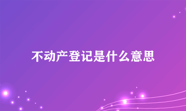 不动产登记是什么意思