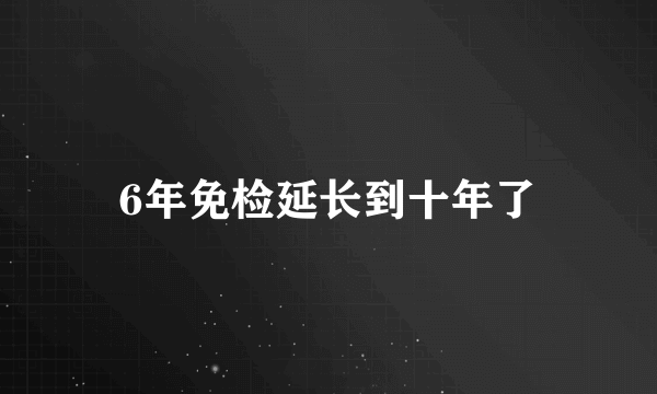 6年免检延长到十年了