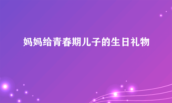 妈妈给青春期儿子的生日礼物