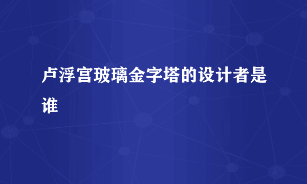 卢浮宫玻璃金字塔的设计者是谁