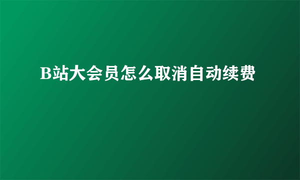 B站大会员怎么取消自动续费