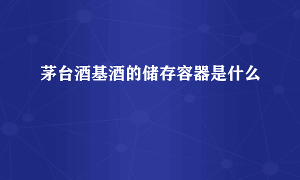 茅台酒基酒的储存容器是什么