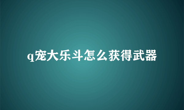 q宠大乐斗怎么获得武器