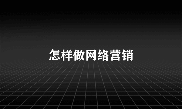 怎样做网络营销