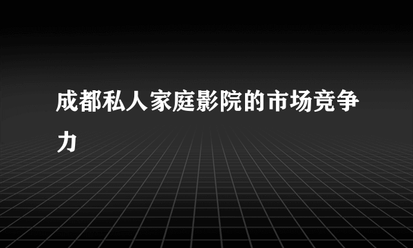 成都私人家庭影院的市场竞争力