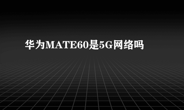 华为MATE60是5G网络吗