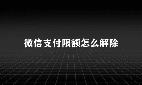 微信支付限额怎么解除