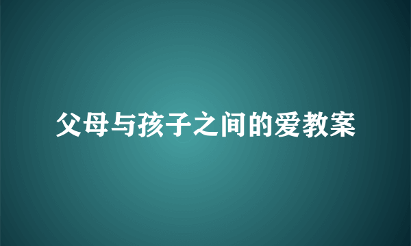 父母与孩子之间的爱教案