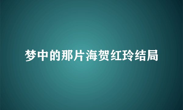 梦中的那片海贺红玲结局