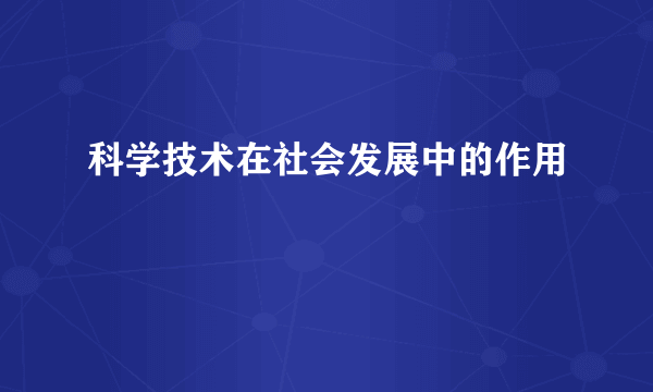 科学技术在社会发展中的作用