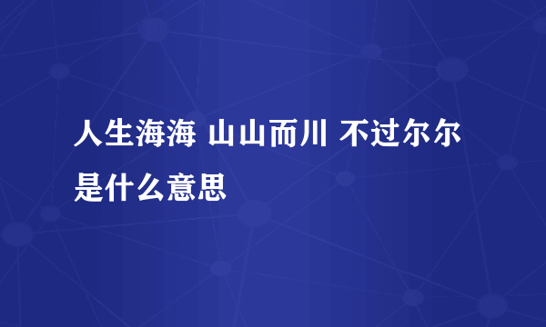 人生海海 山山而川 不过尔尔是什么意思